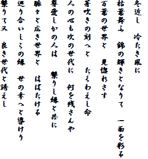 
冬近し　冷たき風に

枯葉舞ふ　錦の輝きとなりて　一面を彩る

万葉の世界と　見惚れさす

芽吹きの刻へと　たくわえし命

人の心も次の世代に　何を残さんや

尊愛しかの人は　?繋りし縁と共に

脈々と広き世界と　はばたける

巡り合いしこの縁　世の幸へと導けり

繋りて又　良き世代と誘えし